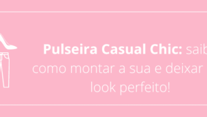 Pulseira Casual Chic: saiba como montar a sua e deixar seu look perfeito!