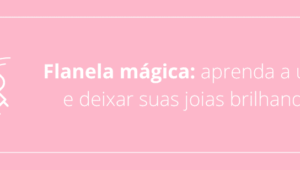 Flanela mágica: aprenda a usar e deixar suas joias brilhando