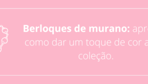 Berloques de murano: aprenda como dar um toque de cor a sua coleção.