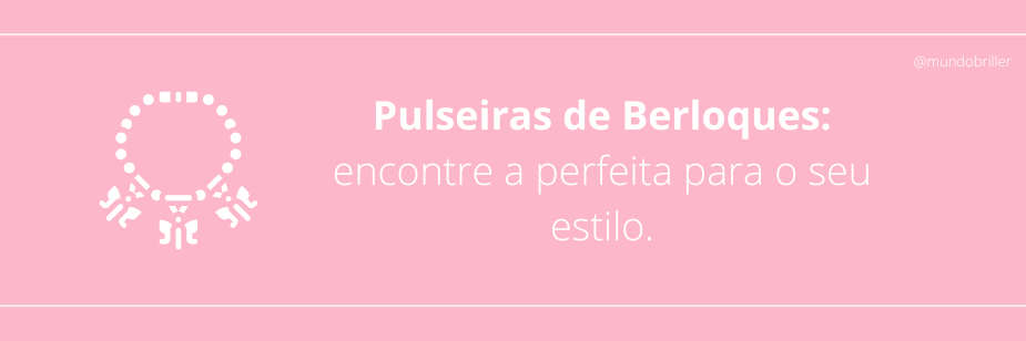 Pulseiras de Berloques: encontre a perfeita para o seu estilo.