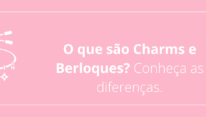 O que são Charms e Berloques? Conheça as diferenças.