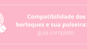 Compatibilidade dos berloques e sua pulseira: um guia completo