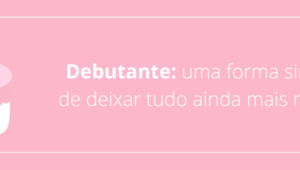 Debutante: uma forma singular de deixar tudo ainda mais mágico