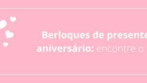 Berloques de presente de aniversário: encontre o ideal!