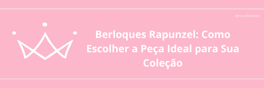 Berloque Rapunzel: Como Escolher a Peça Ideal para Sua Coleção