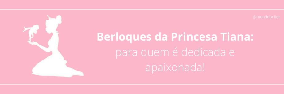 Berloques da Princesa Tiana: para quem é dedicada e apaixonada!