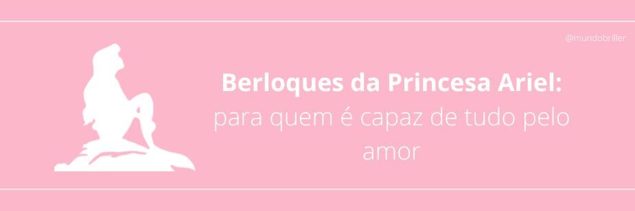 Berloques da Princesa Ariel: para quem é capaz de tudo pelo amor