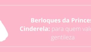 Berloques da Princesa Cinderela: para quem valoriza a gentileza