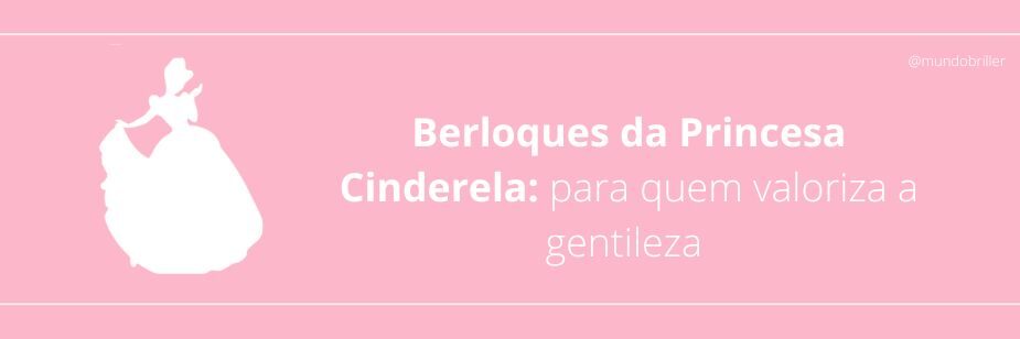 Berloques da Princesa Cinderela: para quem valoriza a gentileza