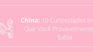 China: 10 Curiosidades Incríveis Que Você Provavelmente Não Sabia