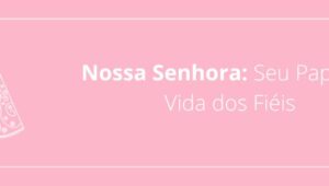 Nossa Senhora: Seu Papel na Vida dos Fiéis