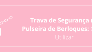 Trava de Segurança na Pulseira de Berloques: Como Utilizar