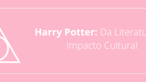 Harry Potter: Da Literatura ao Impacto Cultural