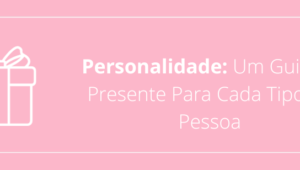 Personalidade: Um Guia de Presente Para Cada Tipo de Pessoa