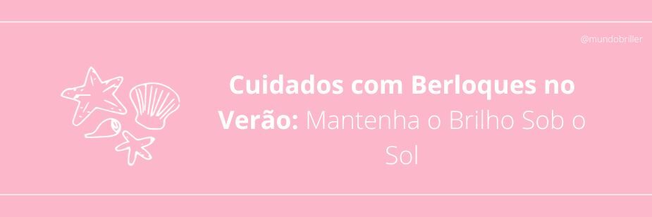 Cuidados com Berloques no Verão: Mantenha o Brilho Sob o Sol