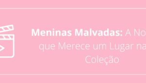 Meninas Malvadas: A Nostalgia que Merece um Lugar na Sua Coleção