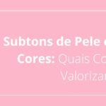 Subtons de Pele e Paletas de Cores: Quais Cores que te Valorizam?