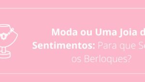 Moda ou Uma Joia de Sentimentos: Para que Servem os Berloques?