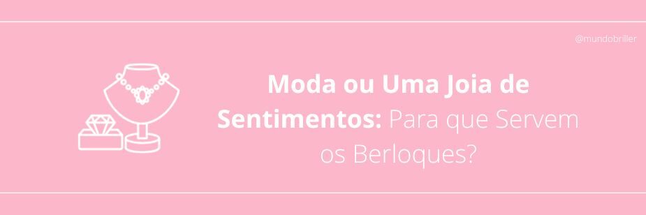 Moda ou Uma Joia de Sentimentos: Para que Servem os Berloques?