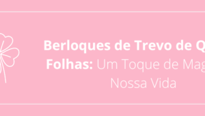 Berloques de Trevo de Quatro Folhas: Um Toque de Magia em Nossa Vida