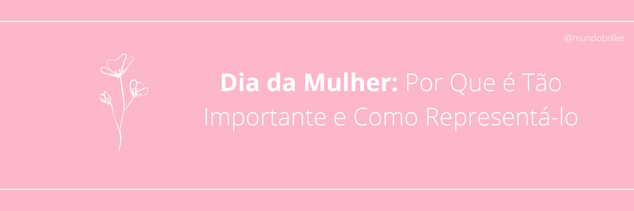 Dia da Mulher: Por Que é Tão Importante e Como Representá-lo