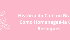 História do Café no Brasil e Como Homenageá-la Com Berloques
