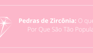 Pedras de Zircônia: O que São e Por Que São Tão Populares