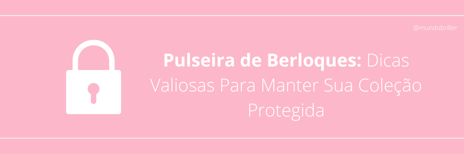 Pulseira de Berloques: Dicas Valiosas Para Manter Sua Coleção Protegida