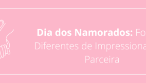 Dia dos Namorados: Formas Diferentes de Impressionar Sua Parceira