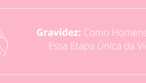 Gravidez: Como Homenagear Essa Etapa Única da Vida