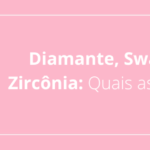 Diamante, Swarovski e Zircônia: Quais as diferenças?