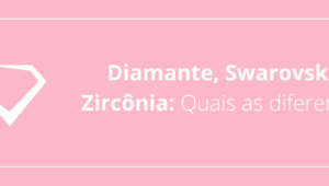 Diamante, Swarovski e Zircônia: Quais as diferenças?