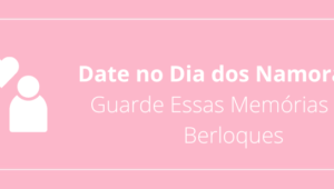 Date no Dia dos Namorados: Guarde Essas Memórias com Berloques