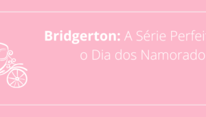 Bridgerton: A Série Perfeita Para o Dia dos Namorados