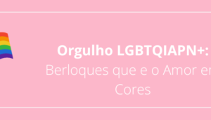 Orgulho LGBTQIAPN+: Berloques que e o Amor em Cores
