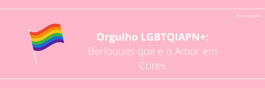 Orgulho LGBTQIAPN+: Berloques que e o Amor em Cores
