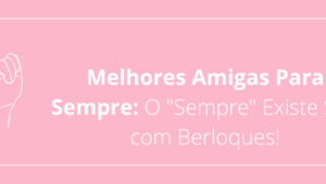 Melhores Amigas Para Sempre: O "Sempre" Existe SIM com Berloques!