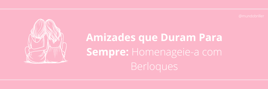 Amizades que Duram Para Sempre: Homenageie-a com Berloques