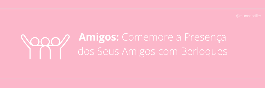 Amigos: Comemore a Presença dos Seus Amigos com Berloques