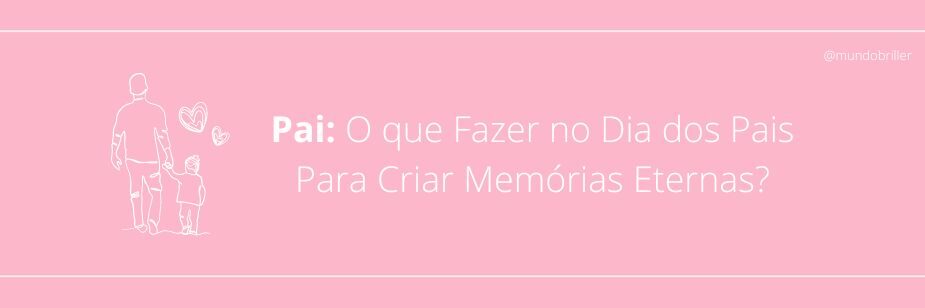 Pai: O que Fazer no Dia dos Pais Para Criar Memórias Eternas?