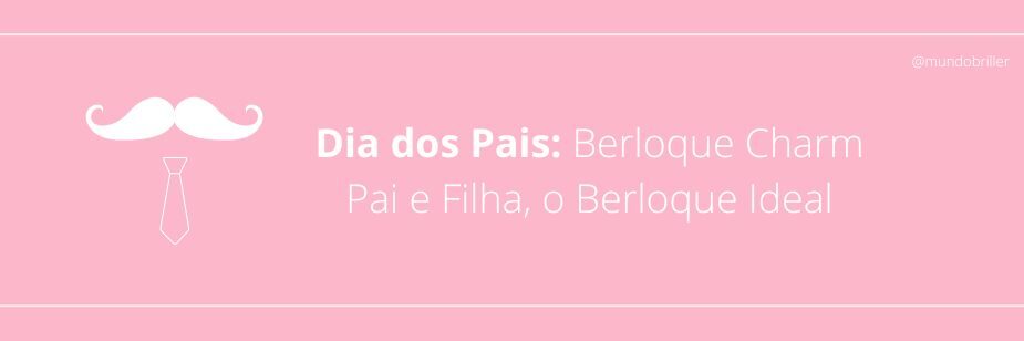 Dia dos Pais: Berloque Charm Pai e Filha, o Berloque Ideal