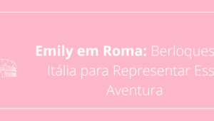 Emily em Roma: Berloques da Itália para Representar Essa Aventura