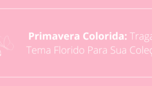 Primavera Colorida: Traga o Tema Florido Para Sua Coleção