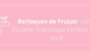 Berloques de Frutas: Como Escolher o Berloque Perfeito para Você