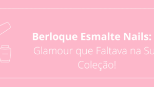 Berloque Esmalte Nails: O Glamour que Faltava na Sua Coleção!