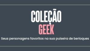 Coleção Geek: seus personagens favoritos na sua pulseira de berloques